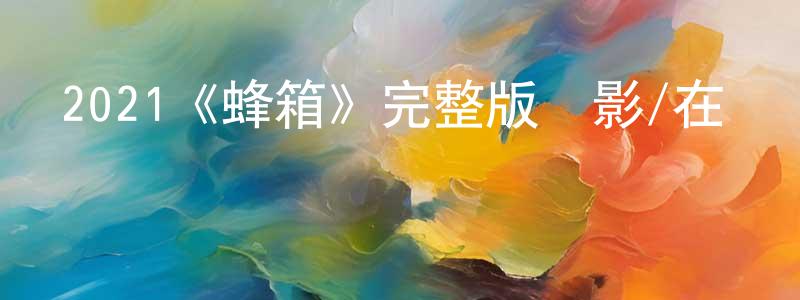 陳貴明發布2021《蜂箱》完整版電影/在線觀看/百度云-美劇天堂
